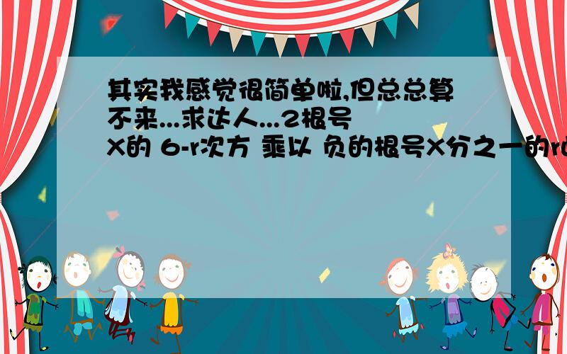 其实我感觉很简单啦,但总总算不来...求达人...2根号X的 6-r次方 乘以 负的根号X分之一的r此方 怎么算 才等于 2^(6-r) *(-1)^r * x^(3-r)要一步一步的步骤,