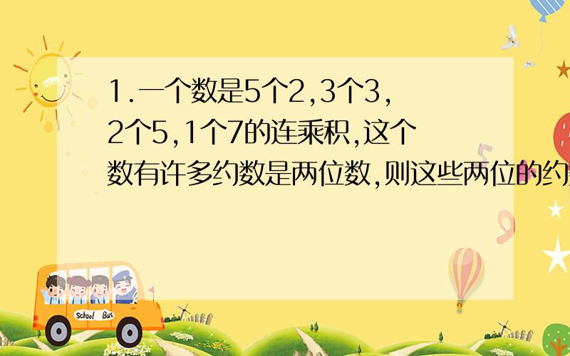 1.一个数是5个2,3个3,2个5,1个7的连乘积,这个数有许多约数是两位数,则这些两位的约数中,最大的是几?2.能同时被6,7,8,9整除的五位数有多少?请将过程写清楚,分我稍后会给,