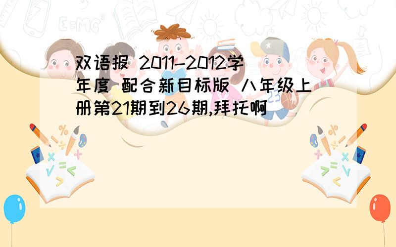 双语报 2011-2012学年度 配合新目标版 八年级上册第21期到26期,拜托啊