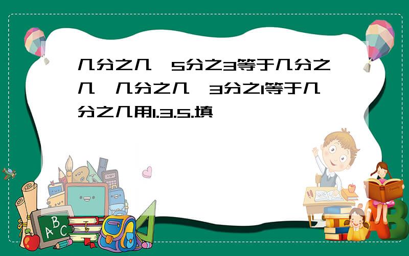 几分之几*5分之3等于几分之几,几分之几*3分之1等于几分之几用1.3.5.填