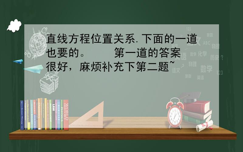 直线方程位置关系.下面的一道也要的。    第一道的答案很好，麻烦补充下第二题~