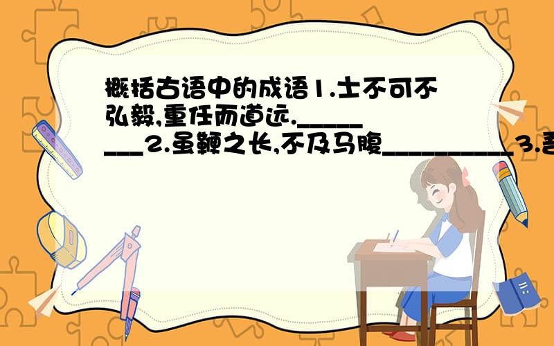 概括古语中的成语1.士不可不弘毅,重任而道远.________2.虽鞭之长,不及马腹__________3.吾虽打草,吾已惊蛇__________4.不吹毛而求小疵,不洗垢而察难知_________5.如水益深,如水益热__________6.出于其类,