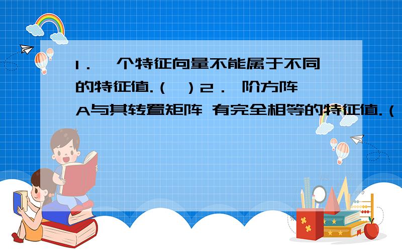 1．一个特征向量不能属于不同的特征值.（ ）2． 阶方阵A与其转置矩阵 有完全相等的特征值.（ ）3．方阵A的属于不同特征值的特征向量线性无关.（ ）4．实对称矩阵A的属于不同特征值的特