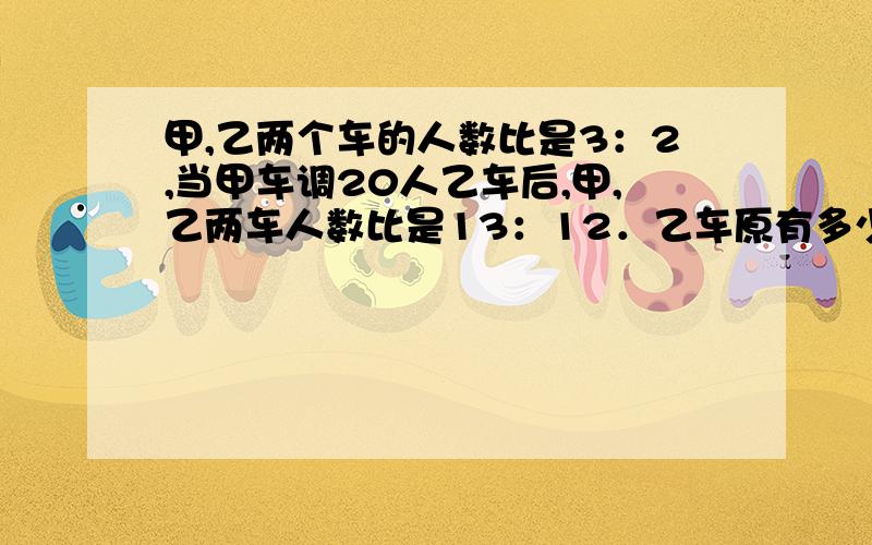 甲,乙两个车的人数比是3：2,当甲车调20人乙车后,甲,乙两车人数比是13：12．乙车原有多少人