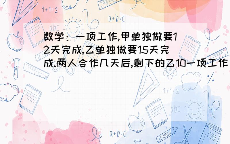 数学：一项工作,甲单独做要12天完成,乙单独做要15天完成.两人合作几天后,剩下的乙10一项工作，甲单独做要12天完成，乙单独做要15天完成。两人合作几天后，剩下的乙10天完成，乙一共做了