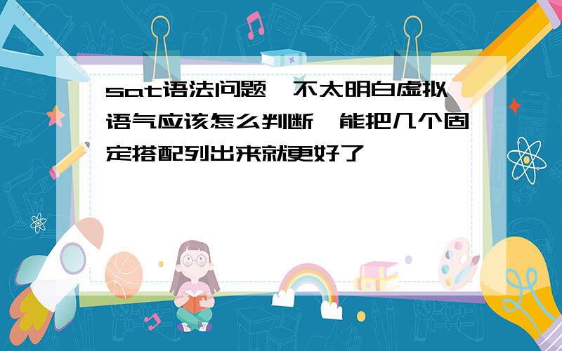 sat语法问题,不太明白虚拟语气应该怎么判断,能把几个固定搭配列出来就更好了