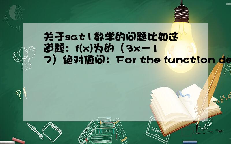 关于sat1数学的问题比如这道题：f(x)为的（3x－17）绝对值问：For the function defined above,what is one possibel value of a for which f(a)