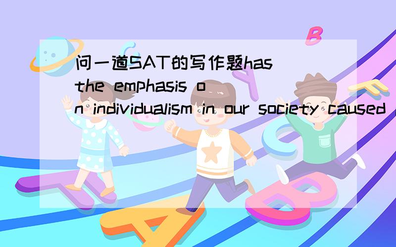 问一道SAT的写作题has the emphasis on individualism in our society caused people to forget the importance of belonging to a community.请提供思路