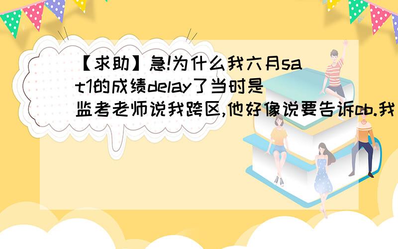 【求助】急!为什么我六月sat1的成绩delay了当时是监考老师说我跨区,他好像说要告诉cb.我当时不认为擦也算跨区,悔恨啊……现在的问题是我的邮箱里没有跨区通知,但成绩显示是you have no availa