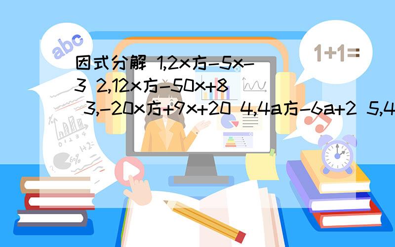 因式分解 1,2x方-5x-3 2,12x方-50x+8 3,-20x方+9x+20 4,4a方-6a+2 5,4y方+4y-5 6,3ax方-6ax尽量答 全答了