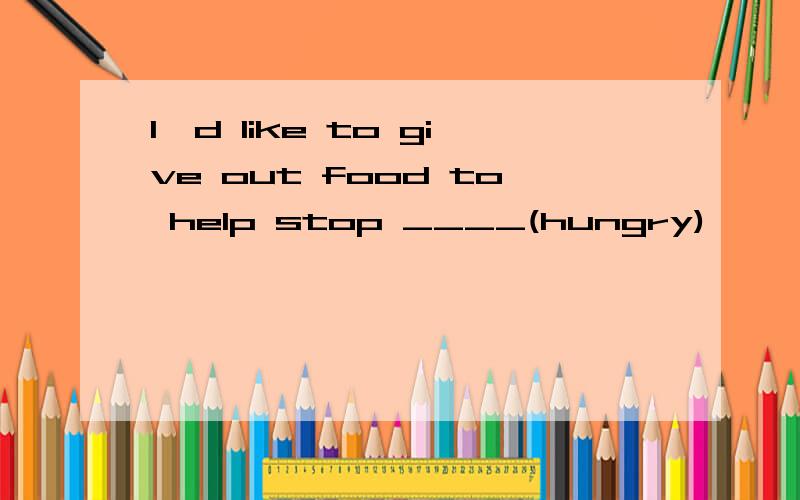 I'd like to give out food to help stop ____(hungry)