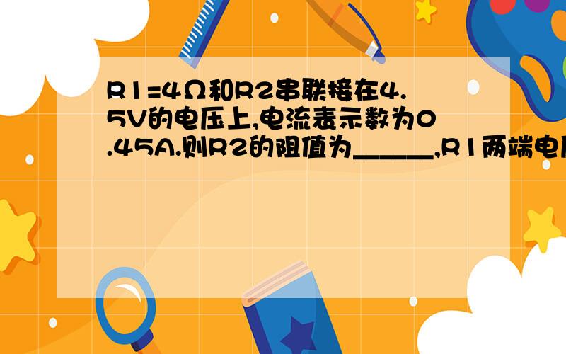 R1=4Ω和R2串联接在4.5V的电压上,电流表示数为0.45A.则R2的阻值为______,R1两端电压为______,R2两端电压为______.