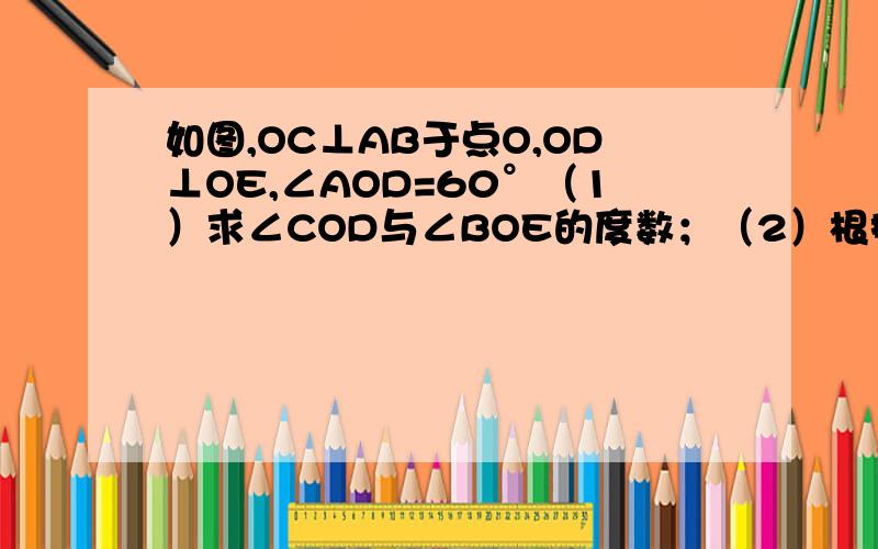 如图,OC⊥AB于点O,OD⊥OE,∠AOD=60°（1）求∠COD与∠BOE的度数；（2）根据你求得的结果猜想,在不知道∠AOD的度数时,能不能判断∠COD与∠BOE的大小关系?为什么?