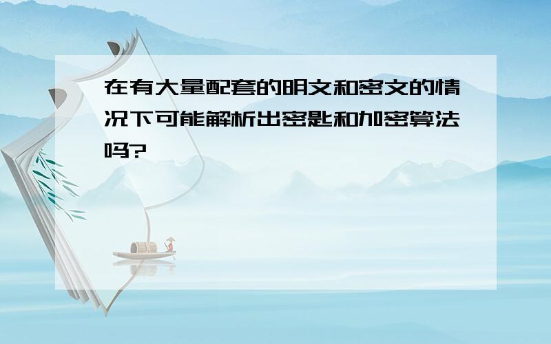 在有大量配套的明文和密文的情况下可能解析出密匙和加密算法吗?