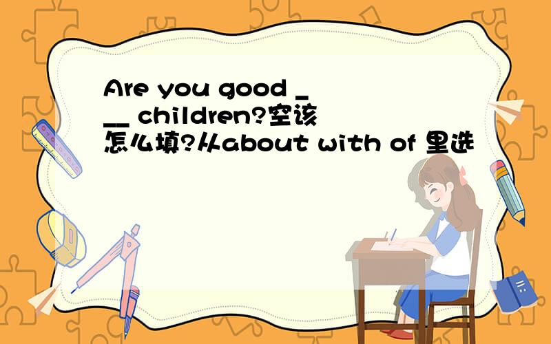 Are you good ___ children?空该怎么填?从about with of 里选