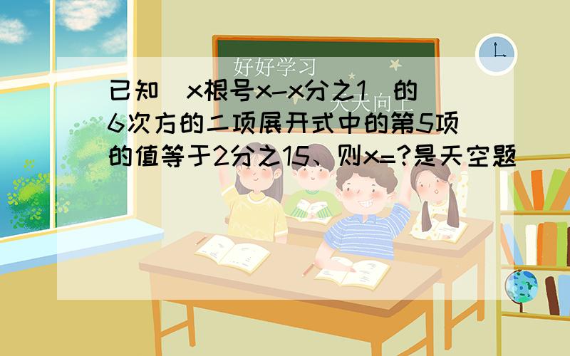 已知(x根号x-x分之1)的6次方的二项展开式中的第5项的值等于2分之15、则x=?是天空题