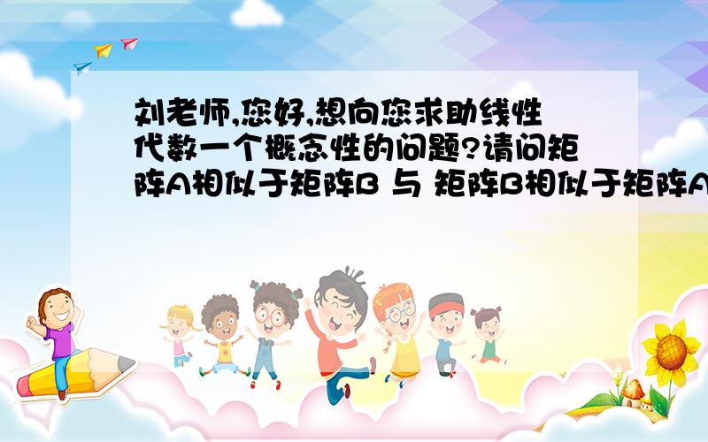 刘老师,您好,想向您求助线性代数一个概念性的问题?请问矩阵A相似于矩阵B 与 矩阵B相似于矩阵A 这两种表述有何区别?如果是矩阵A相似于矩阵B的话,就有P逆AP=B,如果是矩阵B相似于矩阵A的话,