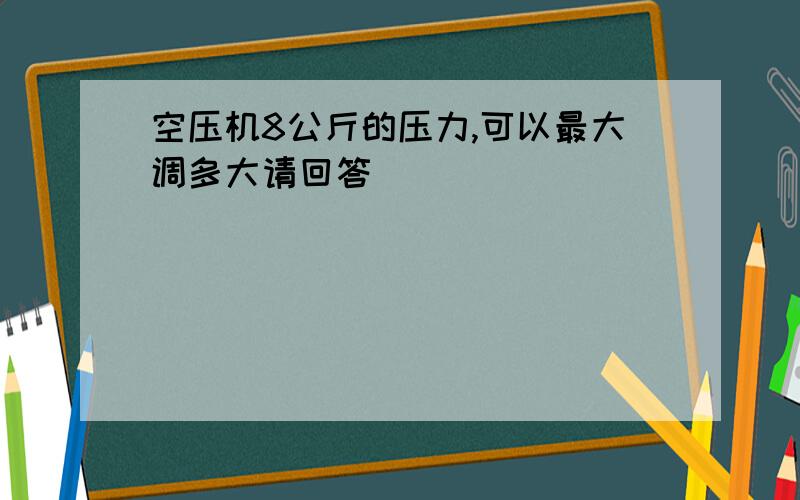 空压机8公斤的压力,可以最大调多大请回答