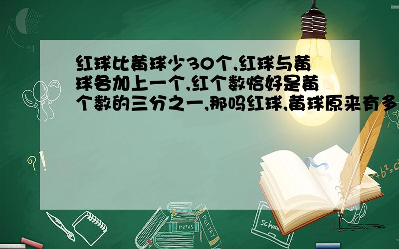 红球比黄球少30个,红球与黄球各加上一个,红个数恰好是黄个数的三分之一,那吗红球,黄球原来有多少个?