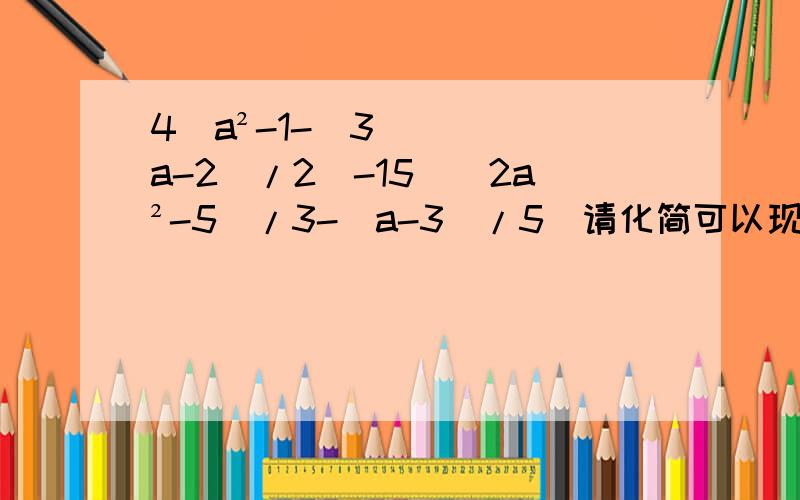 4(a²-1-(3a-2)/2)-15[(2a²-5)/3-(a-3)/5]请化简可以现去括号,然后化简,