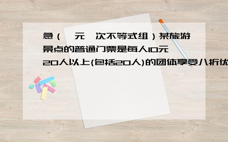 急（一元一次不等式组）某旅游景点的普通门票是每人10元,20人以上(包括20人)的团体享受八折优惠,当不足20人时（设为x人）要使买20人的团体票必买普通票便宜,求x的值.