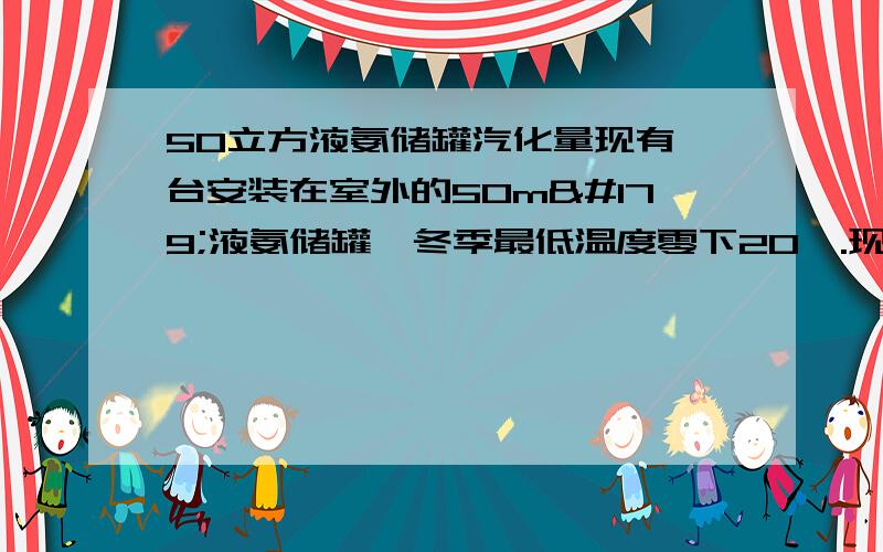 50立方液氨储罐汽化量现有一台安装在室外的50m³液氨储罐,冬季最低温度零下20°.现请问在这个条件下,液氨储罐能不能汽化出10Nm³的混合气体?