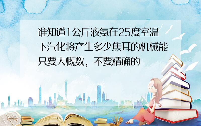 谁知道1公斤液氨在25度室温下汽化将产生多少焦耳的机械能只要大概数，不要精确的