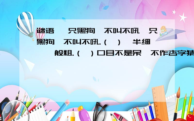 谜语 一只黑狗,不叫不吼一只黑狗,不叫不吼.（ ）一半细,一般粗.（ ）口目不是呆,不作杏字猜；你若猜困字,还没猜出来.（ ）