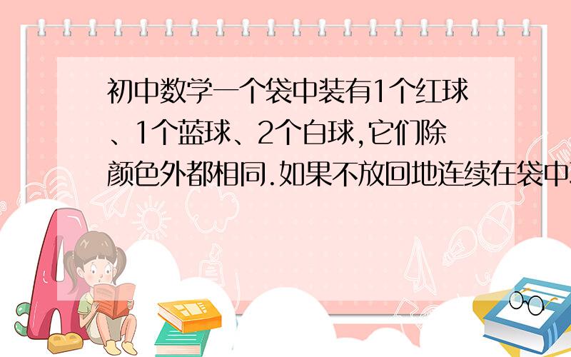 初中数学一个袋中装有1个红球、1个蓝球、2个白球,它们除颜色外都相同.如果不放回地连续在袋中取出3个球1.用R代表红球,用B代表蓝球,2个白球分别用W1和W2来代表2.根据1,求下列概率：一、取