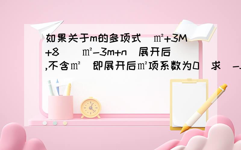 如果关于m的多项式（㎡+3M+8）（㎡-3m+n）展开后,不含㎡（即展开后㎡项系数为0）求(-3)3n的值