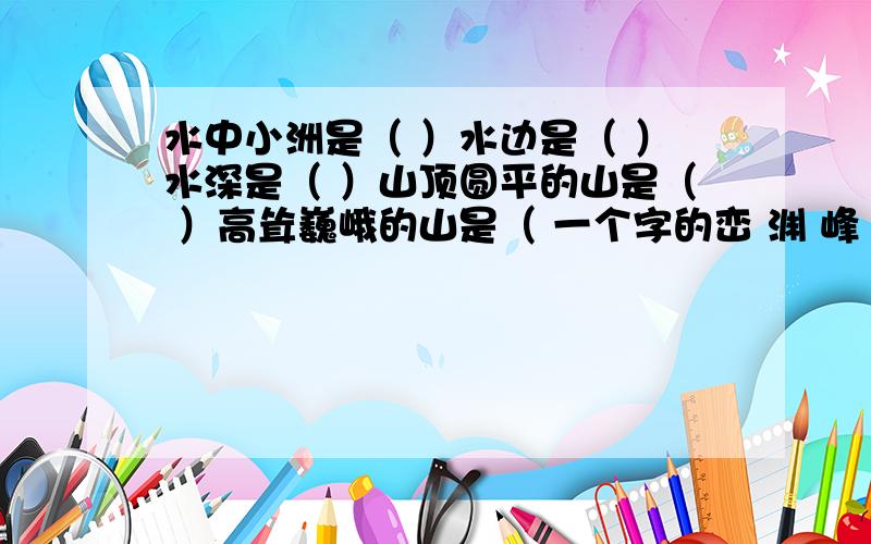 水中小洲是（ ）水边是（ ）水深是（ ）山顶圆平的山是（ ）高耸巍峨的山是（ 一个字的峦 渊 峰 岭 涯 渚 涧 湍 汀