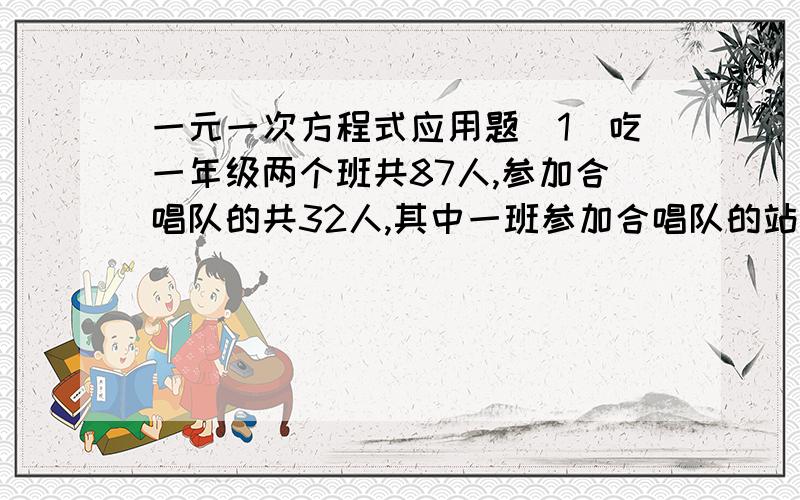 一元一次方程式应用题（1）吃一年级两个班共87人,参加合唱队的共32人,其中一班参加合唱队的站全班人数的2/5,二班参加合唱队的占全班人数的1/3,问一班,二班各有多少人?(2)某车间工人举行