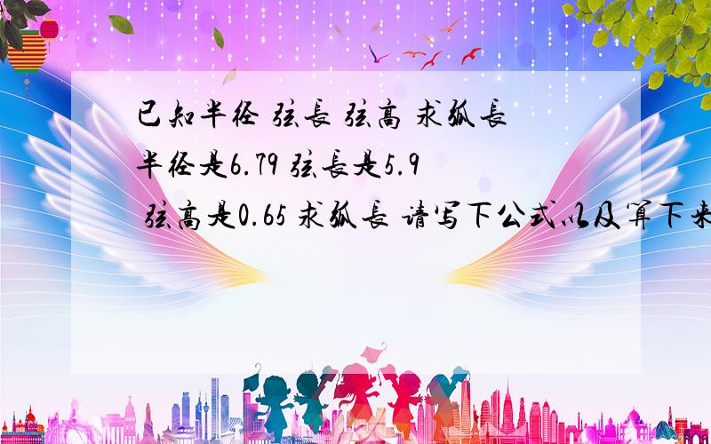 已知半径 弦长 弦高 求弧长半径是6.79 弦长是5.9 弦高是0.65 求弧长 请写下公式以及算下来答案