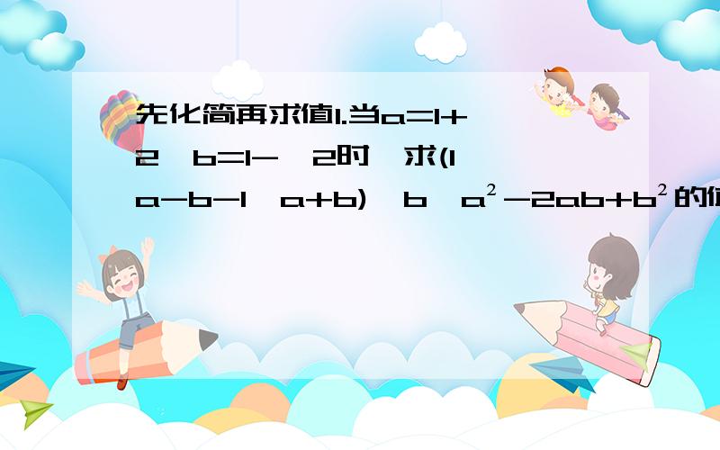 先化简再求值1.当a=1+√2,b=1-√2时,求(1÷a-b-1÷a+b)÷b÷a²-2ab+b²的值