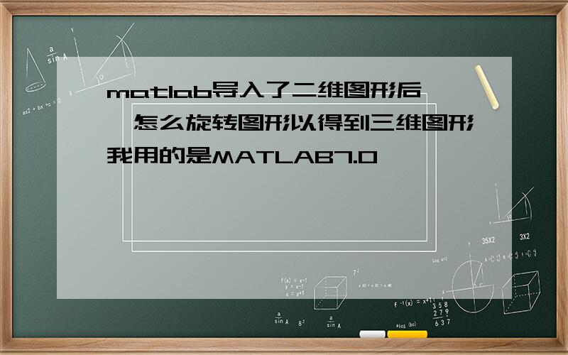 matlab导入了二维图形后,怎么旋转图形以得到三维图形我用的是MATLAB7.0