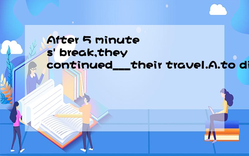 After 5 minutes' break,they continued___their travel.A.to discuss B.to discuss aboutC.discussing D.discussing about