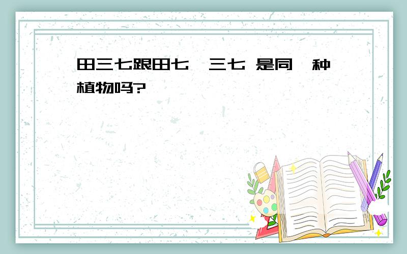 田三七跟田七、三七 是同一种植物吗?