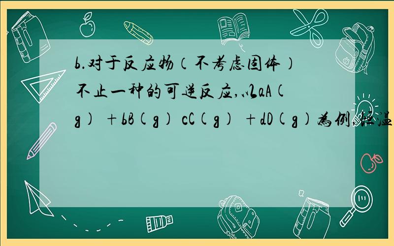 b．对于反应物（不考虑固体）不止一种的可逆反应,以aA(g) +bB(g) cC(g) +dD(g)为例,恒温、恒容条件下,按起始量之比成倍加入反应物,【若a+b=c+d ,A、B的转化率都不变；a+b＞c+d,A、B的转化率都增大