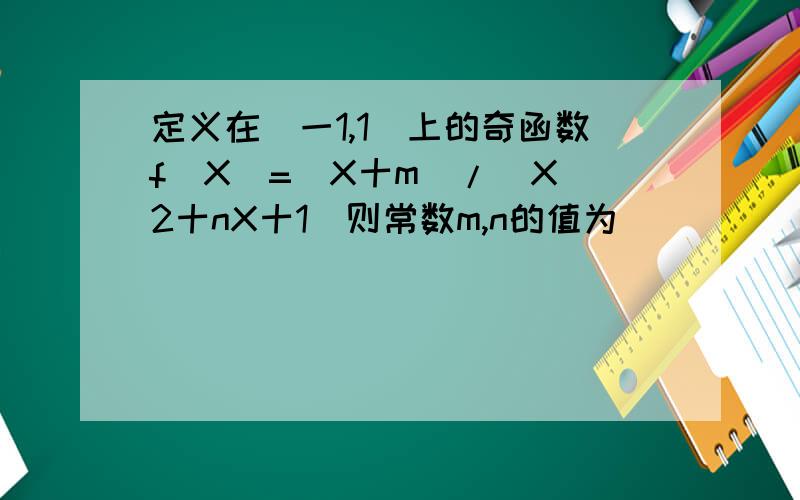 定义在（一1,1）上的奇函数f（X）=（X十m）/(X^2十nX十1）则常数m,n的值为（ ）