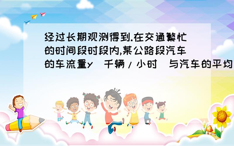 经过长期观测得到.在交通繁忙的时间段时段内,某公路段汽车的车流量y(千辆/小时)与汽车的平均速度v(千米/小时)之间的函数关系为y=144v/v^2-58v+1225 (v＞0)(1)在该时段内,当汽车的平均速度v为多