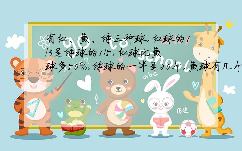 有红、黄、绿三种球,红球的1/3是绿球的1/5,红球比黄球多50%,绿球的一半是20个,黄球有几个?不要方程！要列式子！