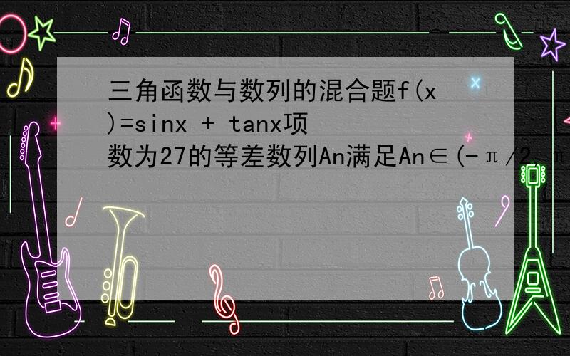 三角函数与数列的混合题f(x)=sinx + tanx项数为27的等差数列An满足An∈(-π/2,π/2)且d≠0若f(A1)+f(A2)+……f(A27)=0则当f(Ak)=0时,求k1、f(x)=sinx+tanx=tanx(cosx+1)2、∴令ak=x,f(x)=0即tanx=0或cosx+1=03、∵ak∈(-π/2,