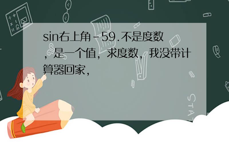 sin右上角-59.不是度数，是一个值，求度数，我没带计算器回家，