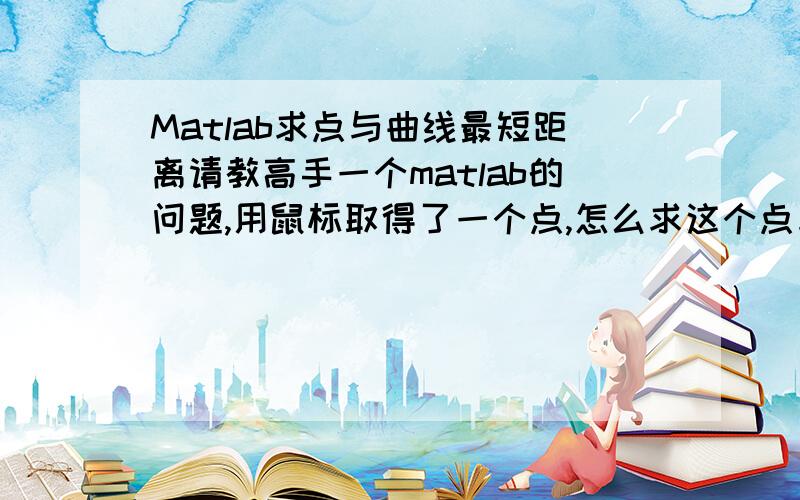 Matlab求点与曲线最短距离请教高手一个matlab的问题,用鼠标取得了一个点,怎么求这个点与已知曲线的最短距离?