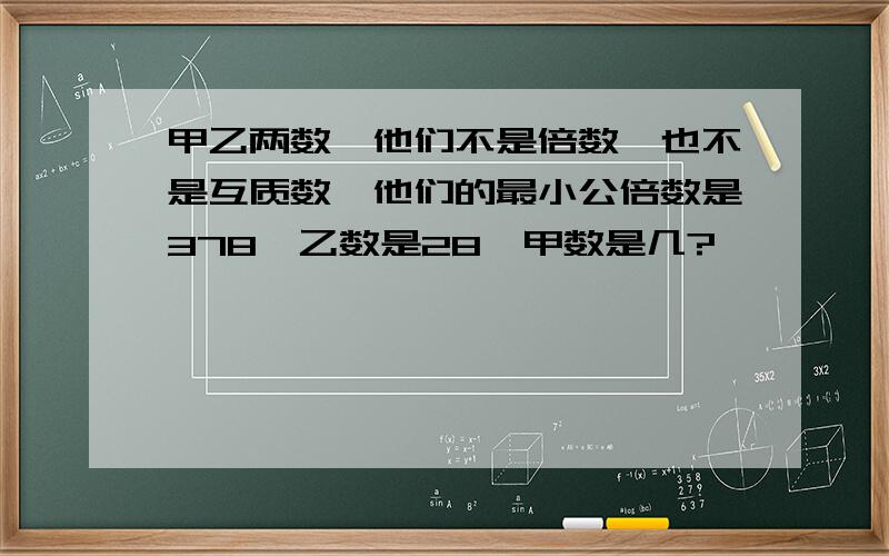 甲乙两数,他们不是倍数,也不是互质数,他们的最小公倍数是378,乙数是28,甲数是几?