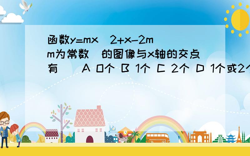 函数y=mx^2+x-2m(m为常数)的图像与x轴的交点有()A O个 B 1个 C 2个 D 1个或2个