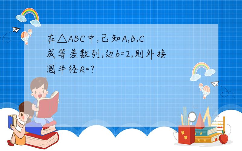 在△ABC中,已知A,B,C成等差数列,边b=2,则外接圆半径R=?