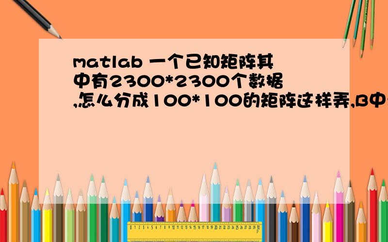 matlab 一个已知矩阵其中有2300*2300个数据,怎么分成100*100的矩阵这样弄,B中没有从A分下来的数据filename = 'C:\Users\Administrator\Desktop\数学建模\题目三\A\附件3 距2400m处的数字高程图.tif';%定义路径A=i