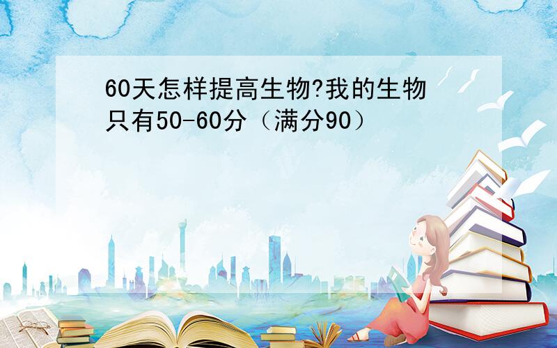 60天怎样提高生物?我的生物只有50-60分（满分90）