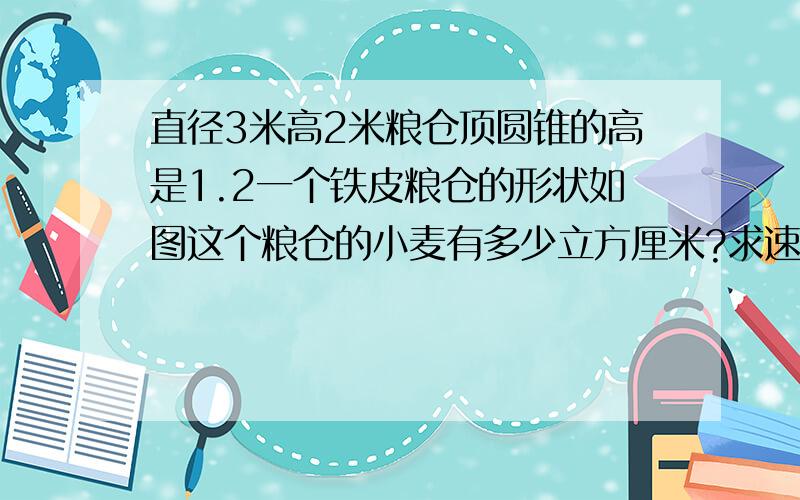 直径3米高2米粮仓顶圆锥的高是1.2一个铁皮粮仓的形状如图这个粮仓的小麦有多少立方厘米?求速解